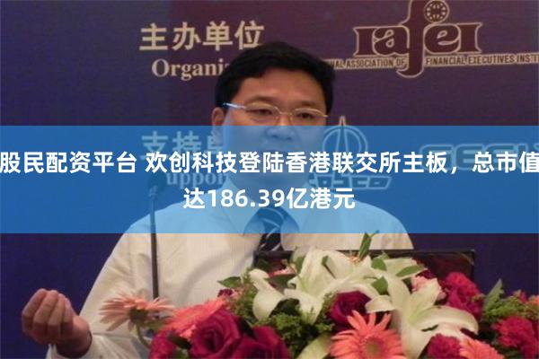 股民配资平台 欢创科技登陆香港联交所主板，总市值达186.39亿港元