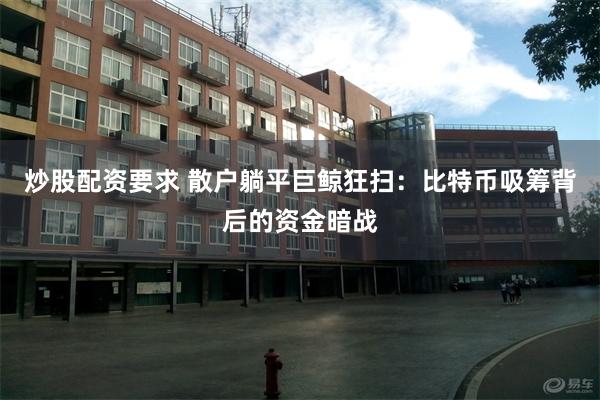 炒股配资要求 散户躺平巨鲸狂扫：比特币吸筹背后的资金暗战