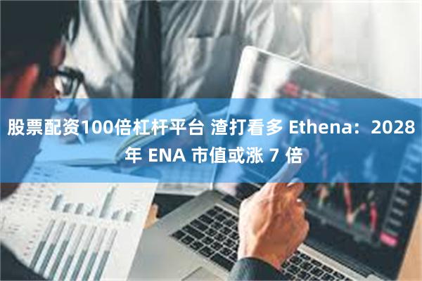 股票配资100倍杠杆平台 渣打看多 Ethena：2028 年 ENA 市值或涨 7 倍