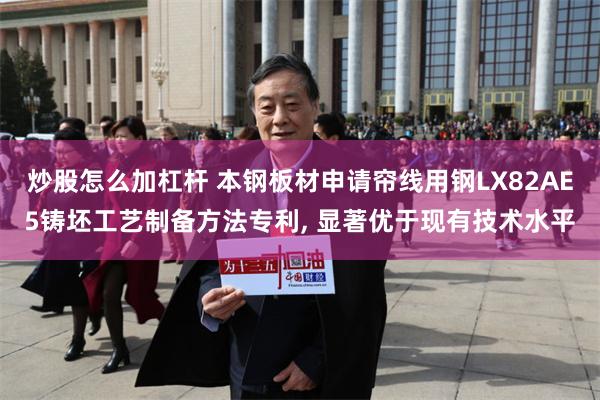 炒股怎么加杠杆 本钢板材申请帘线用钢LX82AE5铸坯工艺制备方法专利, 显著优于现有技术水平