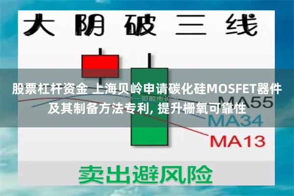 股票杠杆资金 上海贝岭申请碳化硅MOSFET器件及其制备方法专利, 提升栅氧可靠性