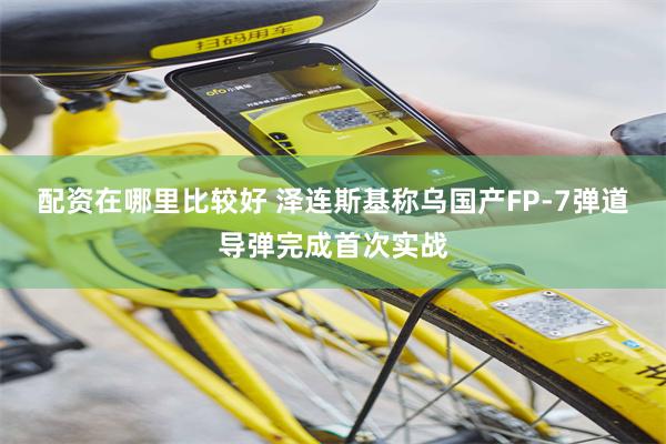 配资在哪里比较好 泽连斯基称乌国产FP-7弹道导弹完成首次实战