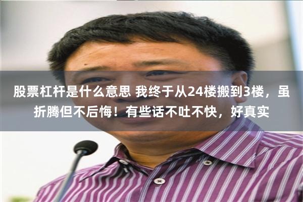 股票杠杆是什么意思 我终于从24楼搬到3楼，虽折腾但不后悔！有些话不吐不快，好真实