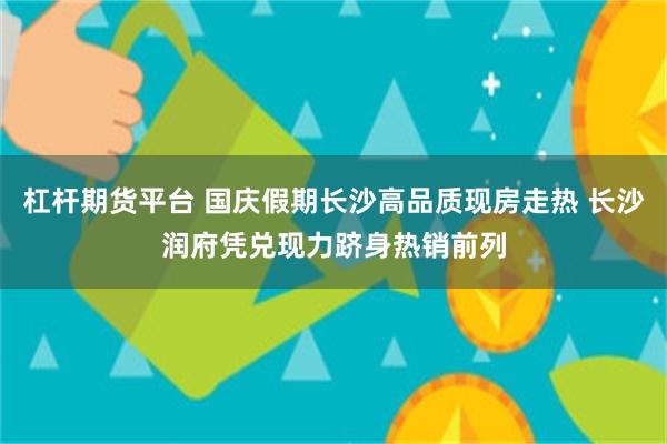 杠杆期货平台 国庆假期长沙高品质现房走热 长沙润府凭兑现力跻身热销前列