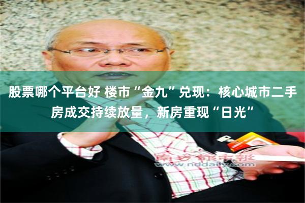 股票哪个平台好 楼市“金九”兑现：核心城市二手房成交持续放量，新房重现“日光”