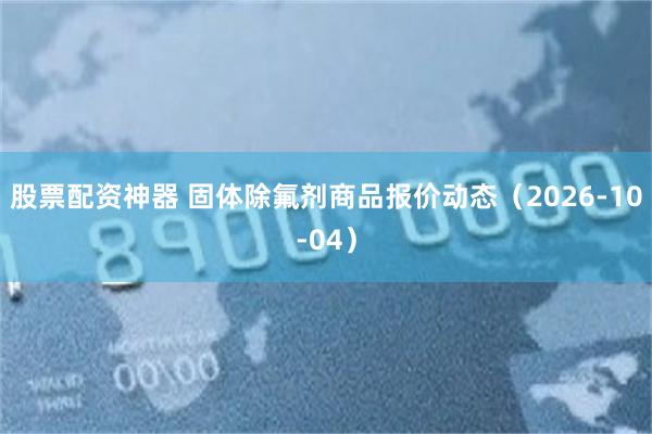 股票配资神器 固体除氟剂商品报价动态（2026-10-04）