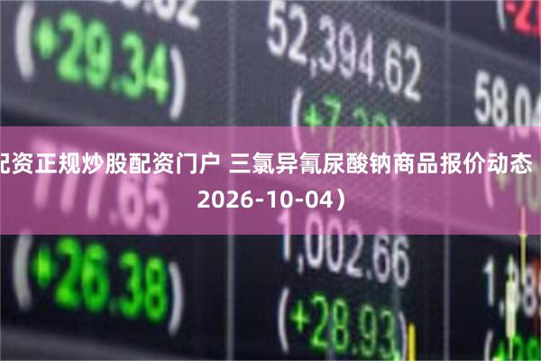 配资正规炒股配资门户 三氯异氰尿酸钠商品报价动态（2026-10-04）