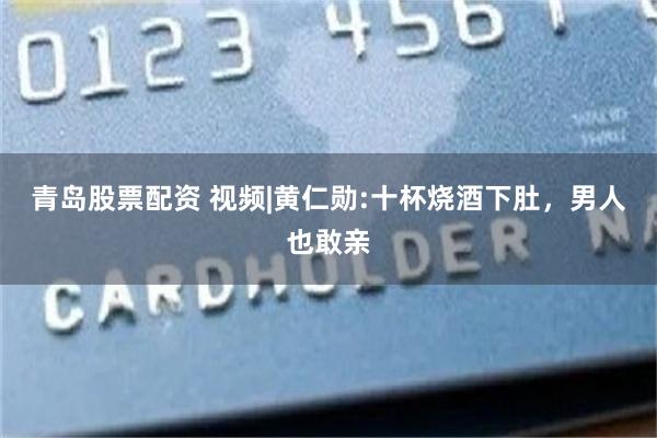 青岛股票配资 视频|黄仁勋:十杯烧酒下肚，男人也敢亲