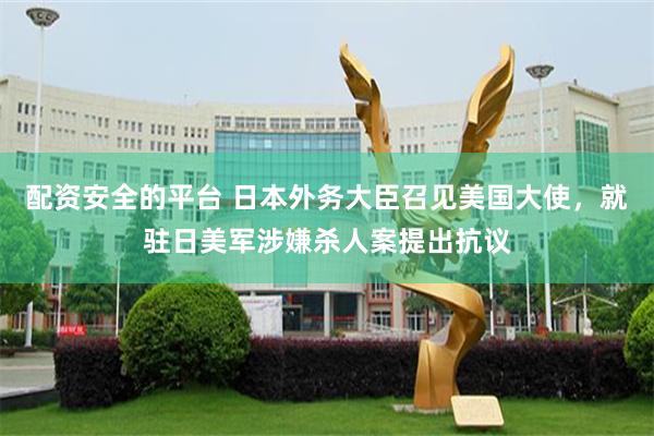 配资安全的平台 日本外务大臣召见美国大使，就驻日美军涉嫌杀人案提出抗议