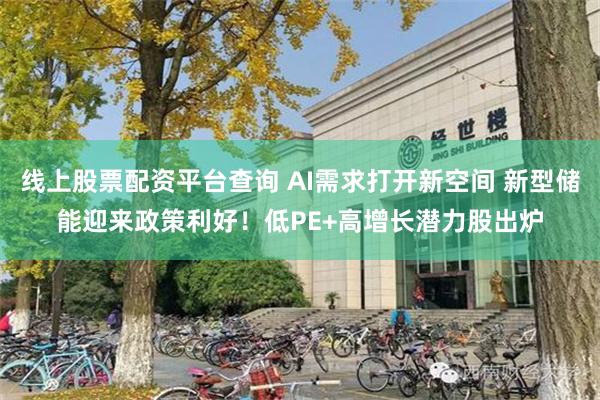 线上股票配资平台查询 AI需求打开新空间 新型储能迎来政策利好！低PE+高增长潜力股出炉