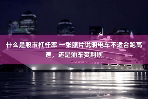 什么是股市杠杆率 一张照片说明电车不适合跑高速，还是油车爽利啊
