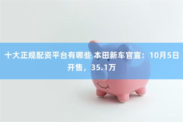 十大正规配资平台有哪些 本田新车官宣：10月5日开售，35.1万