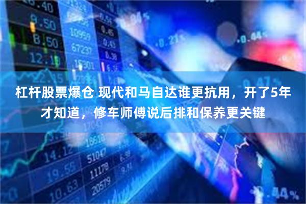 杠杆股票爆仓 现代和马自达谁更抗用，开了5年才知道，修车师傅说后排和保养更关键