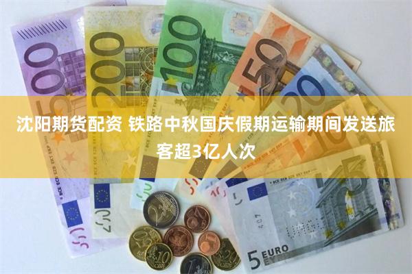 沈阳期货配资 铁路中秋国庆假期运输期间发送旅客超3亿人次