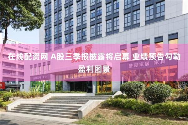 在线配资网 A股三季报披露将启幕 业绩预告勾勒盈利图景