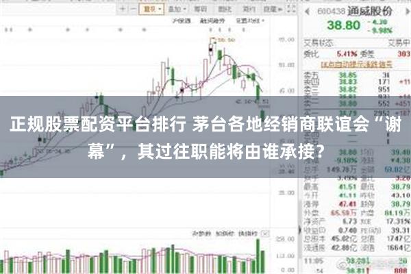 正规股票配资平台排行 茅台各地经销商联谊会“谢幕”，其过往职能将由谁承接？