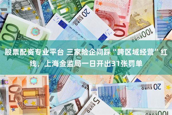 股票配资专业平台 三家险企同踩“跨区域经营”红线，上海金监局一日开出31张罚单