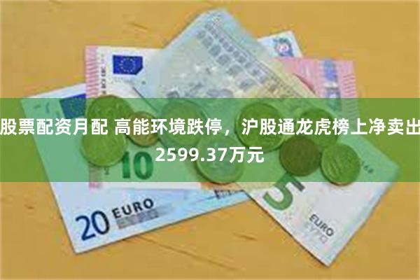 股票配资月配 高能环境跌停，沪股通龙虎榜上净卖出2599.37万元