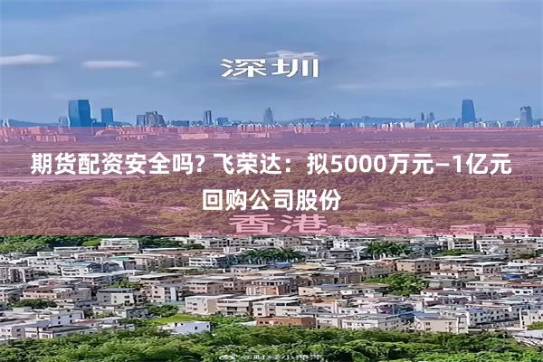 期货配资安全吗? 飞荣达：拟5000万元—1亿元回购公司股份