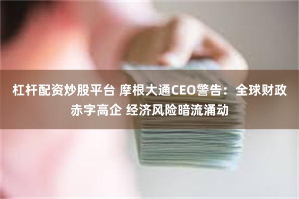 杠杆配资炒股平台 摩根大通CEO警告:全球财政赤字高企 经济风险暗流涌动