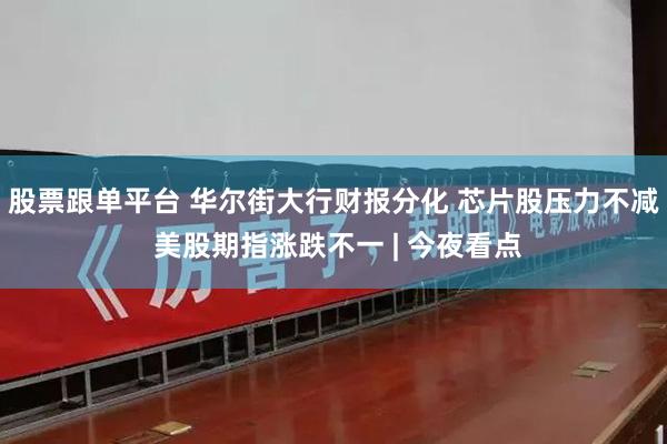 股票跟单平台 华尔街大行财报分化 芯片股压力不减 美股期指涨跌不一 | 今夜看点