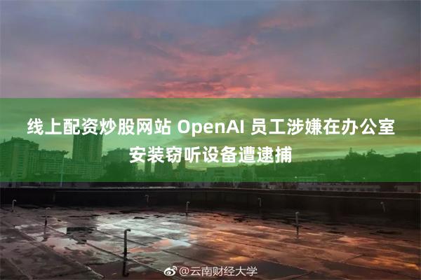 线上配资炒股网站 OpenAI 员工涉嫌在办公室安装窃听设备遭逮捕
