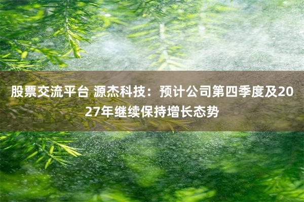 股票交流平台 源杰科技：预计公司第四季度及2027年继续保持增长态势