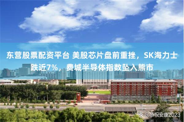 东营股票配资平台 美股芯片盘前重挫，SK海力士跌近7%，费城半导体指数坠入熊市
