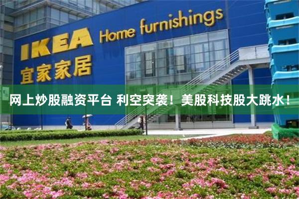 网上炒股融资平台 利空突袭！美股科技股大跳水！