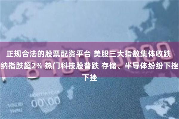 正规合法的股票配资平台 美股三大指数集体收跌 纳指跌超2% 热门科技股普跌 存储、半导体纷纷下挫