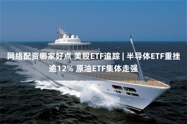 网络配资哪家好点 美股ETF追踪 | 半导体ETF重挫逾12% 原油ETF集体走强