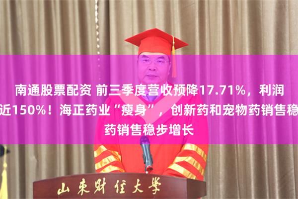 南通股票配资 前三季度营收预降17.71%，利润却增长近150%！海正药业“瘦身”，创新药和宠物药销售稳步增长