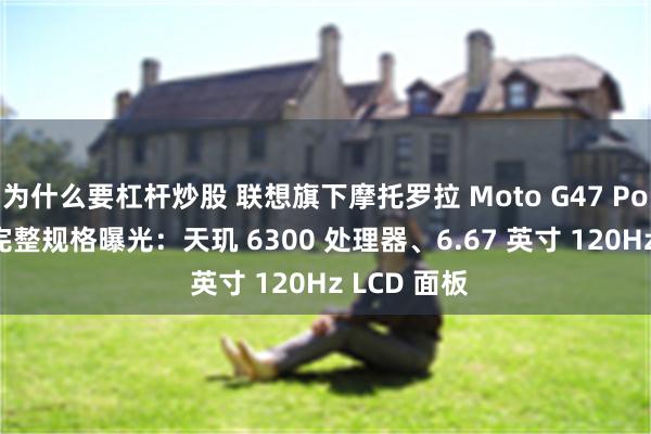 为什么要杠杆炒股 联想旗下摩托罗拉 Moto G47 Power 手机完整规格曝光：天玑 6300 处理器、6.67 英寸 120Hz LCD 面板