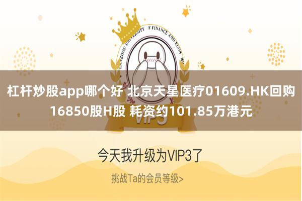 杠杆炒股app哪个好 北京天星医疗01609.HK回购16850股H股 耗资约101.85万港元