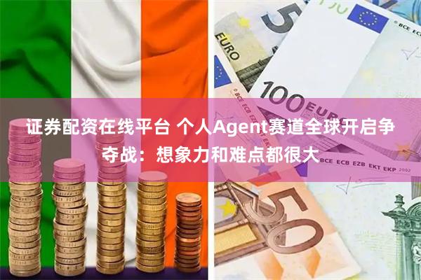 证券配资在线平台 个人Agent赛道全球开启争夺战：想象力和难点都很大