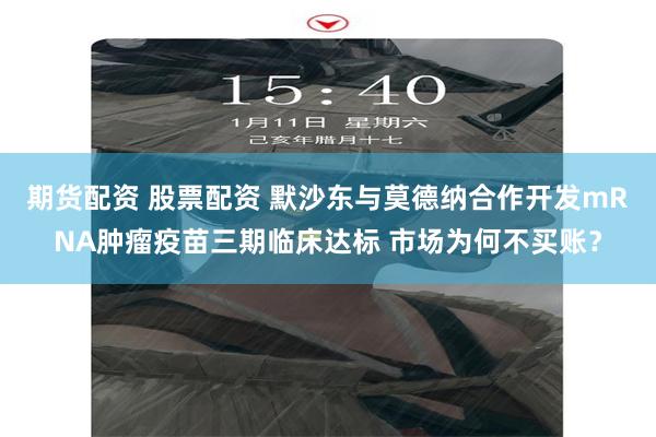 期货配资 股票配资 默沙东与莫德纳合作开发mRNA肿瘤疫苗三期临床达标 市场为何不买账？