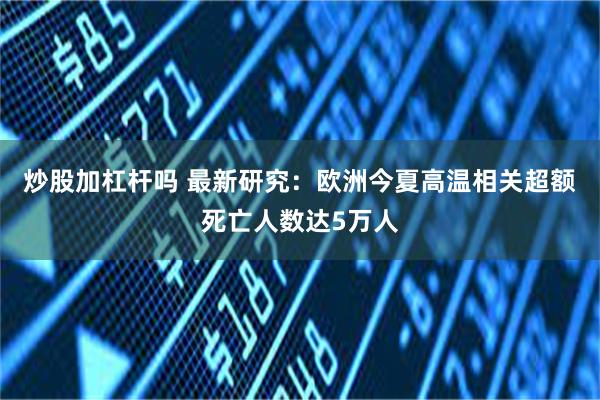 炒股加杠杆吗 最新研究：欧洲今夏高温相关超额死亡人数达5万人
