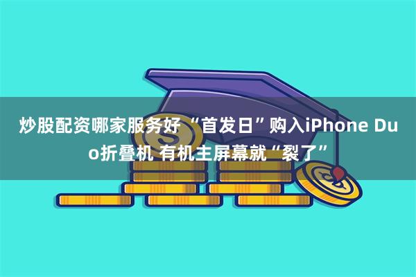 炒股配资哪家服务好 “首发日”购入iPhone Duo折叠机 有机主屏幕就“裂了”