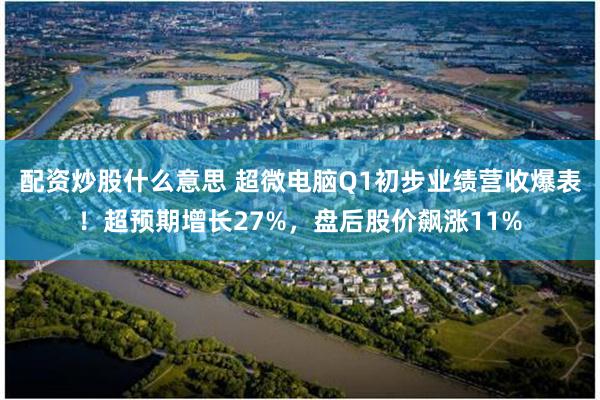 配资炒股什么意思 超微电脑Q1初步业绩营收爆表！超预期增长27%，盘后股价飙涨11%