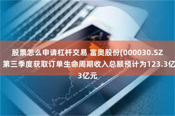股票怎么申请杠杆交易 富奥股份(000030.SZ)：第三季度获取订单生命周期收入总额预计为123.3亿元