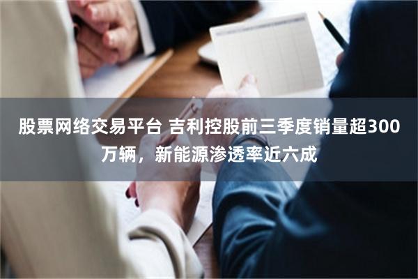 股票网络交易平台 吉利控股前三季度销量超300万辆,新能源渗透率近六成