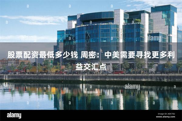 股票配资最低多少钱 周密：中美需要寻找更多利益交汇点