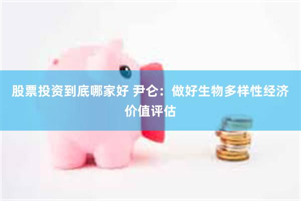 股票投资到底哪家好 尹仑：做好生物多样性经济价值评估