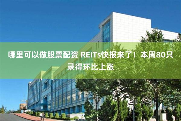 哪里可以做股票配资 REITs快报来了！本周80只录得环比上涨