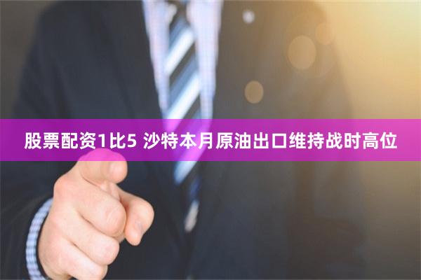 股票配资1比5 沙特本月原油出口维持战时高位