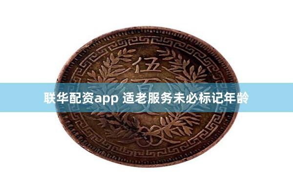 联华配资app 适老服务未必标记年龄