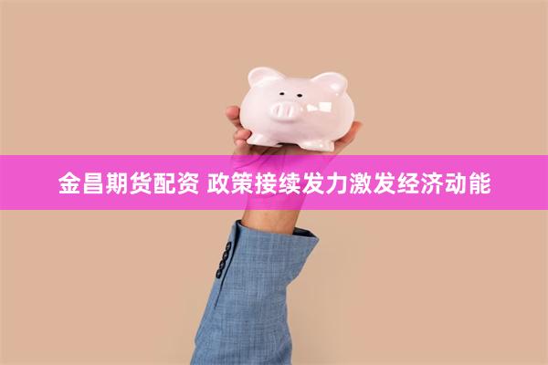 金昌期货配资 政策接续发力激发经济动能